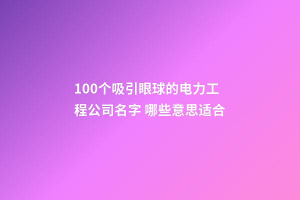 100个吸引眼球的电力工程公司名字 哪些意思适合-第1张-公司起名-玄机派